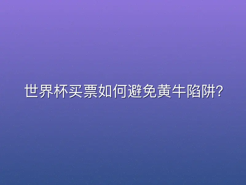 世界杯买票如何避免黄牛陷阱？