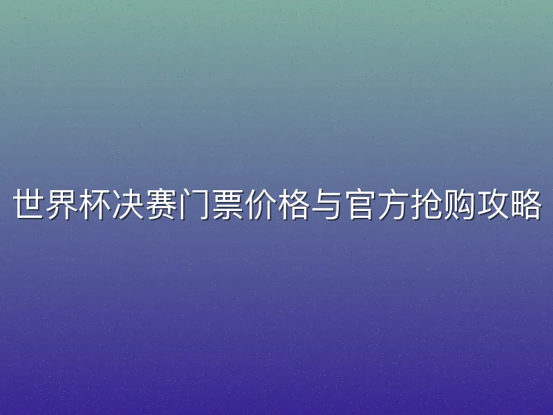 世界杯决赛门票价格与官方抢购攻略